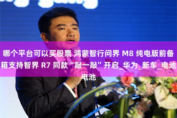 哪个平台可以买股票 鸿蒙智行问界 M8 纯电版前备箱支持智界 R7 同款“敲一敲”开启_华为_新车_电池