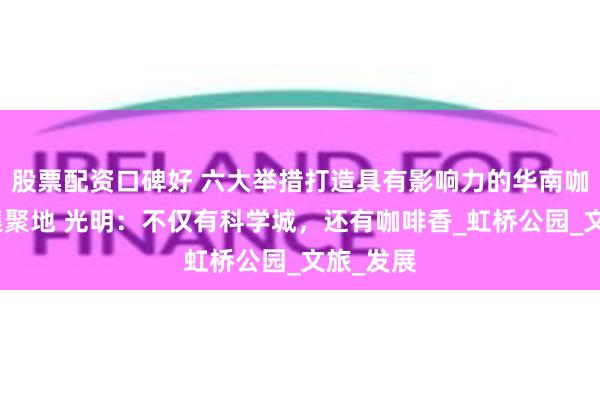 股票配资口碑好 六大举措打造具有影响力的华南咖啡产业集聚地 光明：不仅有科学城，还有咖啡香_虹桥公园_文旅_发展