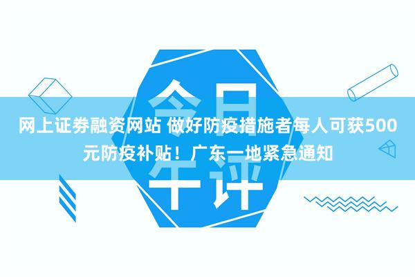 网上证劵融资网站 做好防疫措施者每人可获500元防疫补贴！广东一地紧急通知