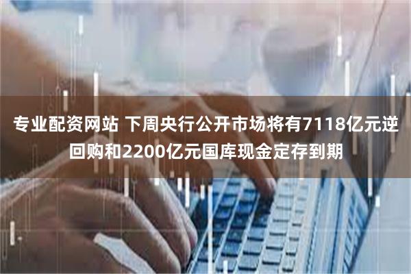 专业配资网站 下周央行公开市场将有7118亿元逆回购和2200亿元国库现金定存到期
