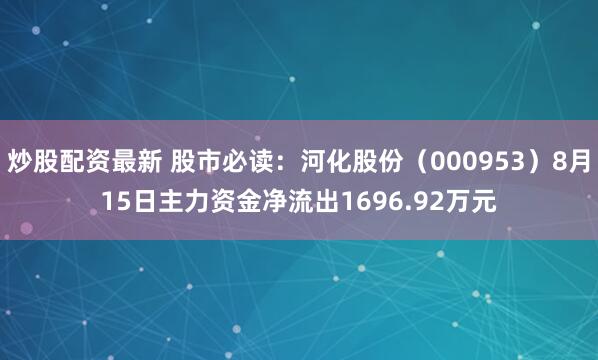 炒股配资最新 股市必读：河化股份（000953）8月15日主力资金净流出1696.92万元