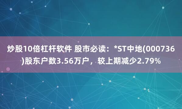 炒股10倍杠杆软件 股市必读：*ST中地(000736)股东户数3.56万户，较上期减少2.79%