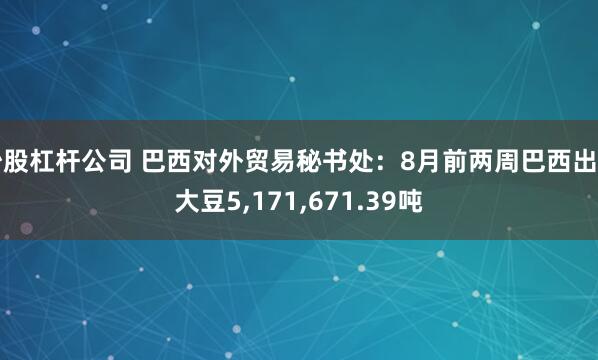 炒股杠杆公司 巴西对外贸易秘书处：8月前两周巴西出口大豆5,171,671.39吨