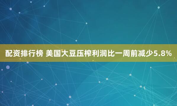 配资排行榜 美国大豆压榨利润比一周前减少5.8%