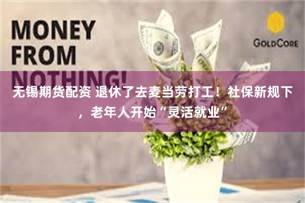 无锡期货配资 退休了去麦当劳打工！社保新规下，老年人开始“灵活就业”