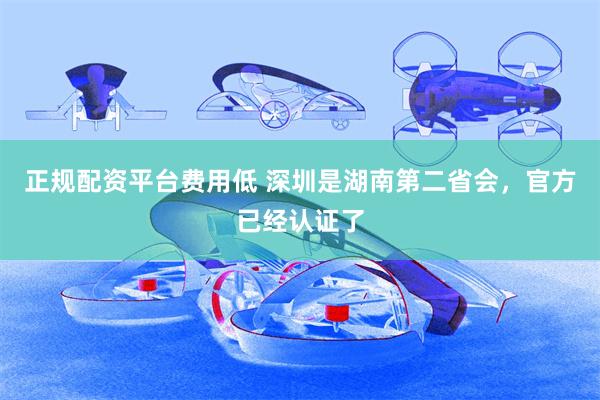正规配资平台费用低 深圳是湖南第二省会，官方已经认证了
