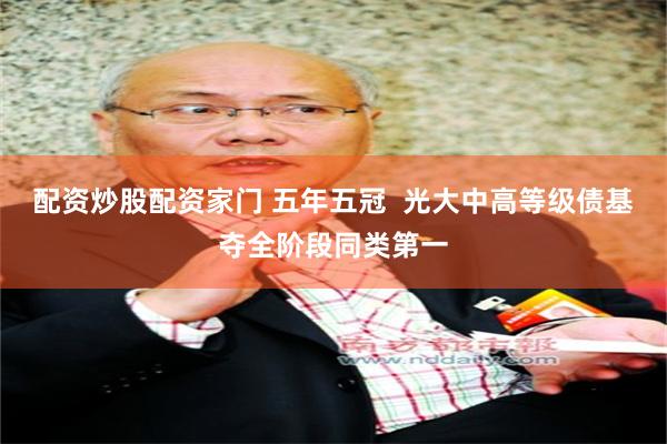 配资炒股配资家门 五年五冠  光大中高等级债基夺全阶段同类第一