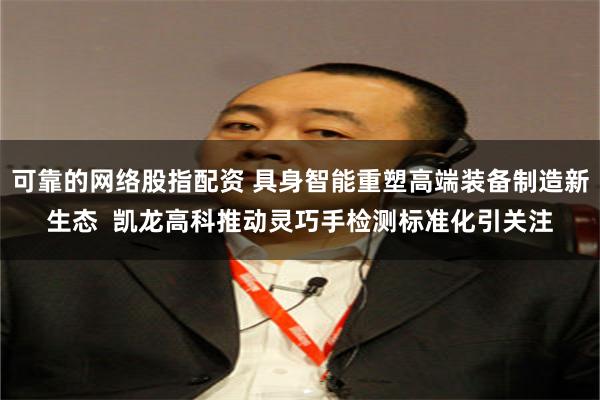 可靠的网络股指配资 具身智能重塑高端装备制造新生态  凯龙高科推动灵巧手检测标准化引关注