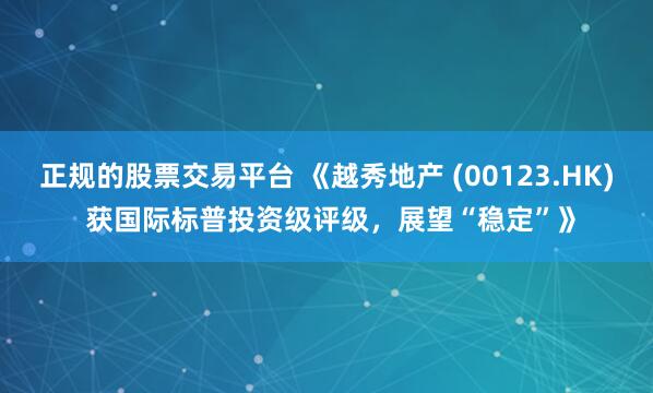 正规的股票交易平台 《越秀地产 (00123.HK) 获国际标普投资级评级，展望“稳定”》