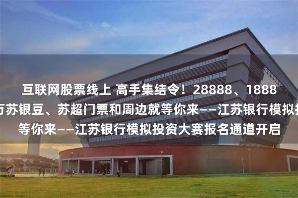 互联网股票线上 高手集结令！28888、18888、8888元大奖、百万苏银豆、苏超门票和周边就等你来——江苏银行模拟投资大赛报名通道开启