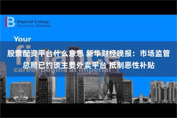 股票配资平台什么意思 新华财经晚报：市场监管总局已约谈主要外卖平台 抵制恶性补贴