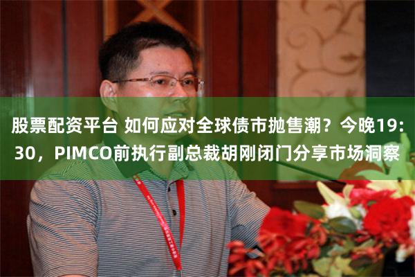 股票配资平台 如何应对全球债市抛售潮？今晚19:30，PIMCO前执行副总裁胡刚闭门分享市场洞察