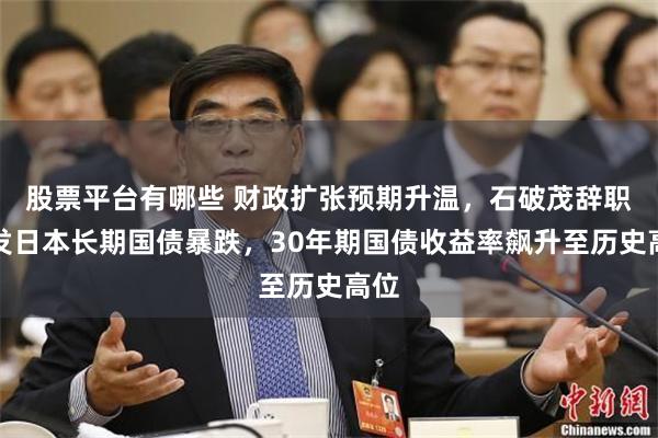 股票平台有哪些 财政扩张预期升温，石破茂辞职引发日本长期国债暴跌，30年期国债收益率飙升至历史高位