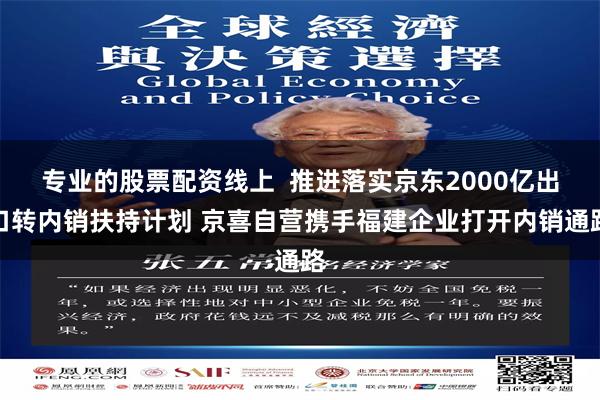 专业的股票配资线上  推进落实京东2000亿出口转内销扶持计划 京喜自营携手福建企业打开内销通路