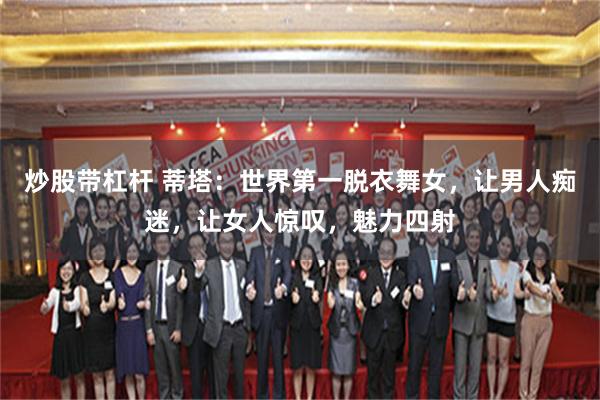 炒股带杠杆 蒂塔：世界第一脱衣舞女，让男人痴迷，让女人惊叹，魅力四射