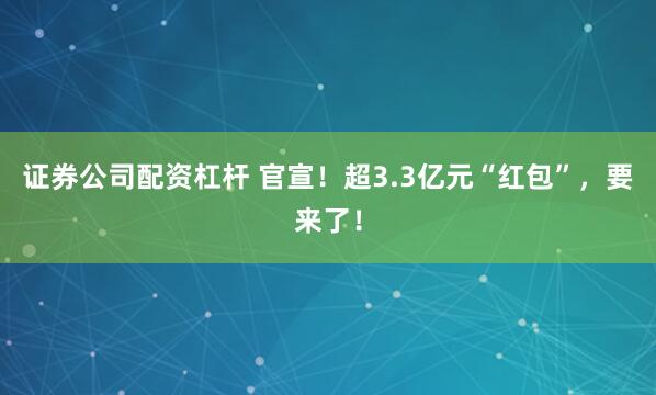 证券公司配资杠杆 官宣！超3.3亿元“红包”，要来了！