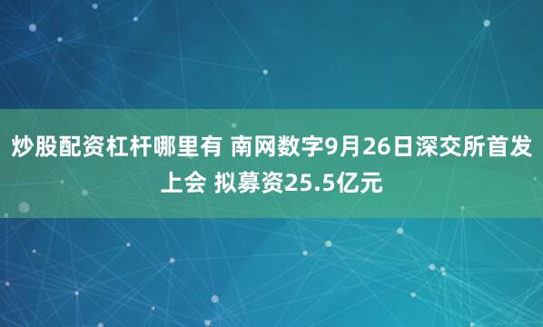 炒股配资杠杆哪里有 南网数字9月26日深交所首发上会 拟募资25.5亿元
