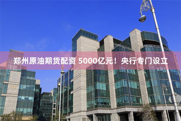 郑州原油期货配资 5000亿元！央行专门设立