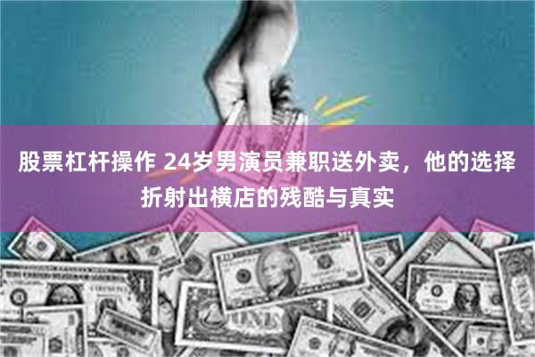 股票杠杆操作 24岁男演员兼职送外卖，他的选择折射出横店的残酷与真实