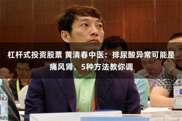 杠杆式投资股票 黄清春中医：排尿酸异常可能是痛风肾，5种方法教你调