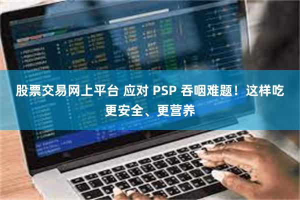 股票交易网上平台 应对 PSP 吞咽难题！这样吃更安全、更营养