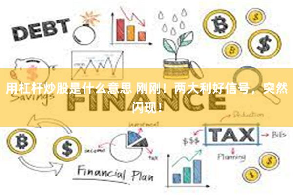用杠杆炒股是什么意思 刚刚!两大利好信号,突然闪现!