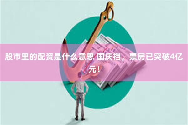 股市里的配资是什么意思 国庆档，票房已突破4亿元！