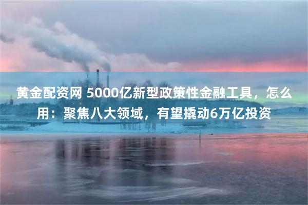 黄金配资网 5000亿新型政策性金融工具，怎么用：聚焦八大领域，有望撬动6万亿投资