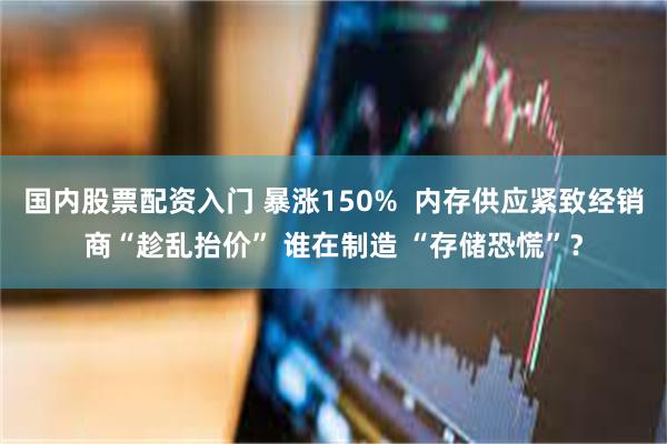 国内股票配资入门 暴涨150%  内存供应紧致经销商“趁乱抬价” 谁在制造 “存储恐慌”？