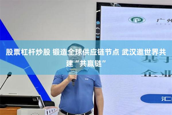 股票杠杆炒股 锻造全球供应链节点 武汉邀世界共建“共赢链”