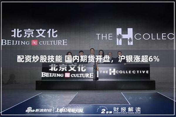 配资炒股技能 国内期货开盘，沪银涨超6%