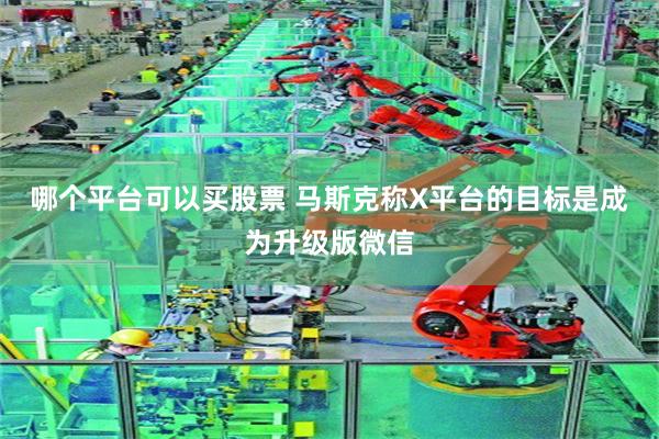 哪个平台可以买股票 马斯克称X平台的目标是成为升级版微信