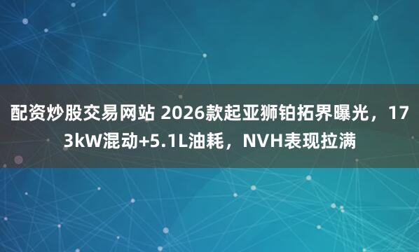 配资炒股交易网站 2026款起亚狮铂拓界曝光,173kW混动+5.1L油耗,NVH表现拉满