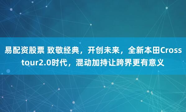 易配资股票 致敬经典,开创未来,全新本田Crosstour2.0时代,混动加持让跨界更有意义