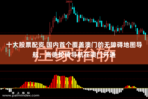 十大股票配资 国内首个覆盖澳门的无障碍地图导航，高德轮椅导航在澳门开通