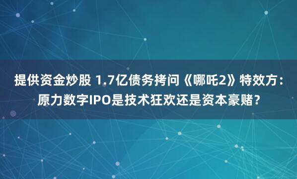 提供资金炒股 1.7亿债务拷问《哪吒2》特效方：原力数字IPO是技术狂欢还是资本豪赌？