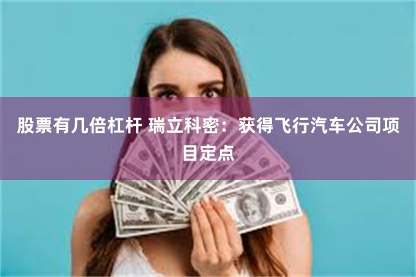 股票有几倍杠杆 瑞立科密：获得飞行汽车公司项目定点