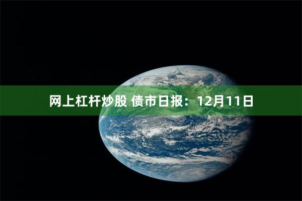 网上杠杆炒股 债市日报：12月11日