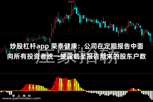 炒股杠杆app 荣泰健康：公司在定期报告中面向所有投资者统一披露截至报告期末的股东户数