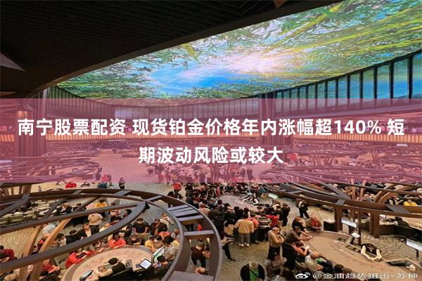 南宁股票配资 现货铂金价格年内涨幅超140% 短期波动风险或较大