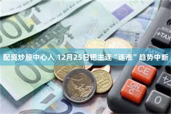 配资炒股中心入 12月25日钯主连“连涨”趋势中断