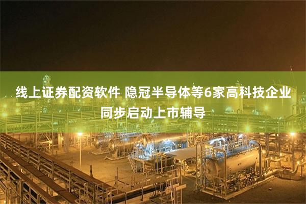 线上证券配资软件 隐冠半导体等6家高科技企业同步启动上市辅导