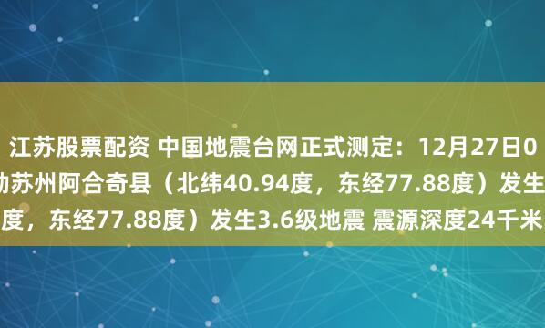 江苏股票配资 中国地震台网正式测定：12月27日03时44分在新疆克孜勒苏州阿合奇县（北纬40.94度，东经77.88度）发生3.6级地震 震源深度24千米