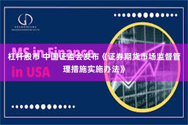 杠杆股市 中国证监会发布《证券期货市场监督管理措施实施办法》