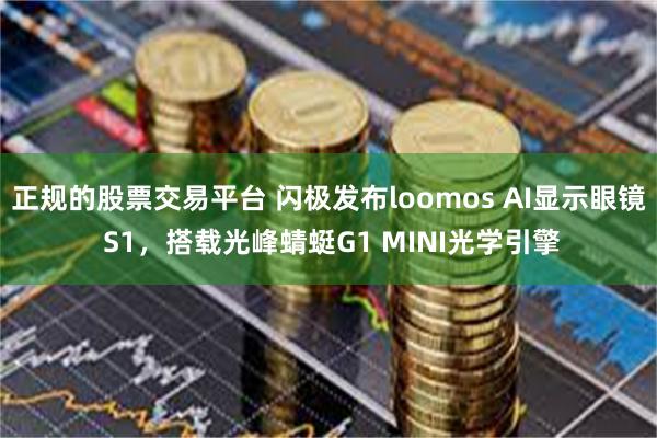 正规的股票交易平台 闪极发布loomos AI显示眼镜 S1,搭载光峰蜻蜓G1 MINI光学引擎
