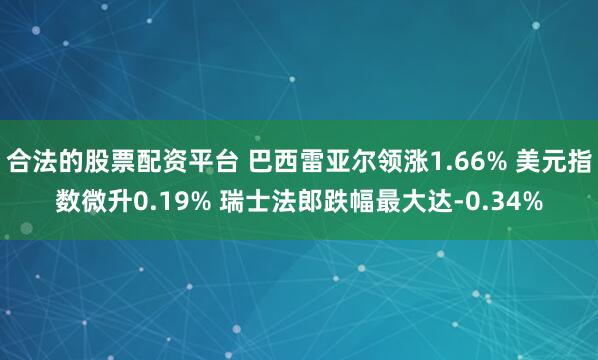合法的股票配资平台 巴西雷亚尔领涨1.66% 美元指数微升0.19% 瑞士法郎跌幅最大达-0.34%
